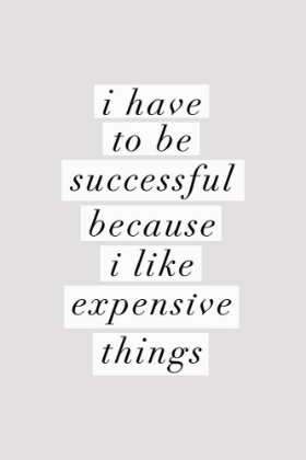 Picture of I HAVE TO BE SUCCESSFUL BECAUSE I LIKE EXPENSIVE THINGS