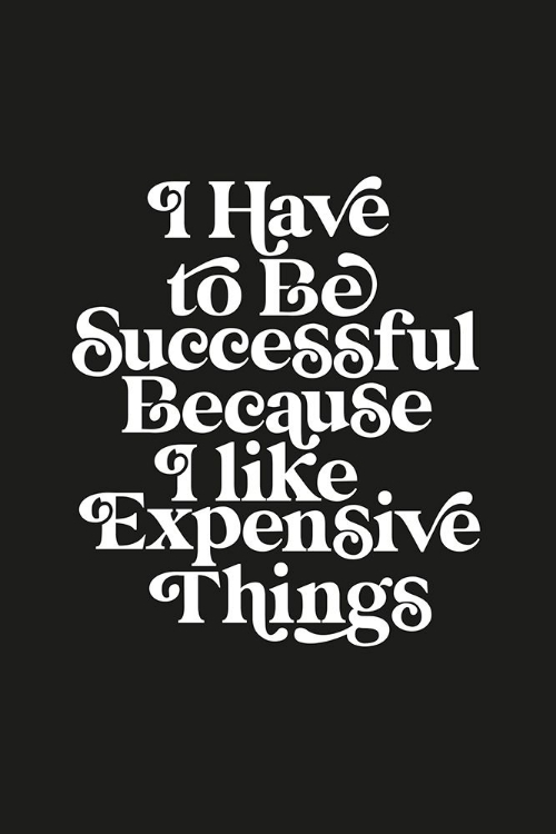 Picture of I HAVE TO BE SUCCESSFUL BECAUSE I LIKE EXPENSIVE THINGS 000000